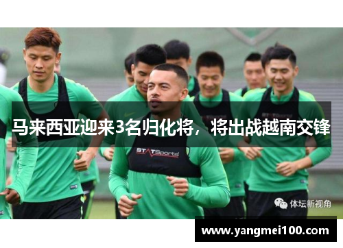 马来西亚迎来3名归化将，将出战越南交锋