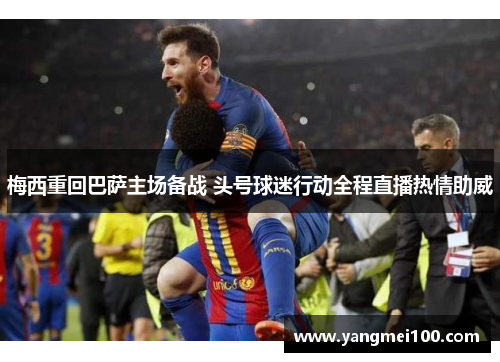 梅西重回巴萨主场备战 头号球迷行动全程直播热情助威