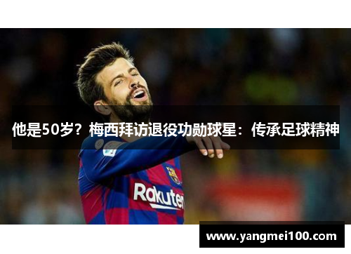 他是50岁？梅西拜访退役功勋球星：传承足球精神